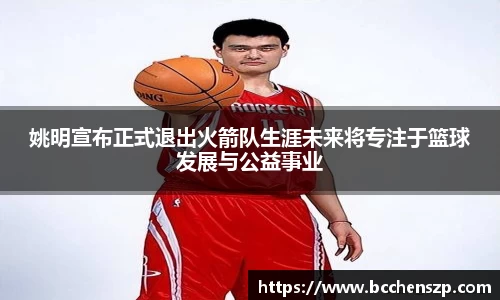 姚明宣布正式退出火箭队生涯未来将专注于篮球发展与公益事业