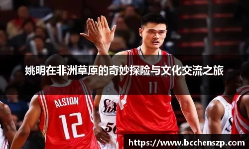 姚明在非洲草原的奇妙探险与文化交流之旅