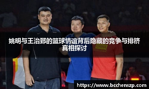 姚明与王治郅的篮球情谊背后隐藏的竞争与排挤真相探讨