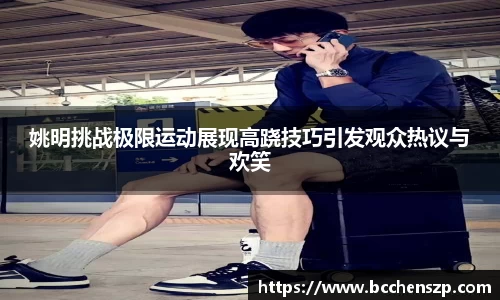 姚明挑战极限运动展现高跷技巧引发观众热议与欢笑