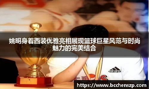 姚明身着西装优雅亮相展现篮球巨星风范与时尚魅力的完美结合