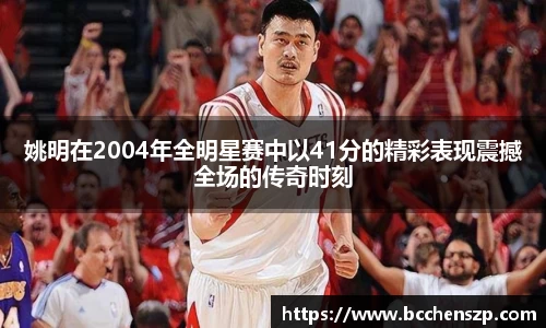 姚明在2004年全明星赛中以41分的精彩表现震撼全场的传奇时刻