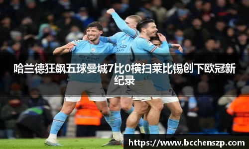 哈兰德狂飙五球曼城7比0横扫莱比锡创下欧冠新纪录