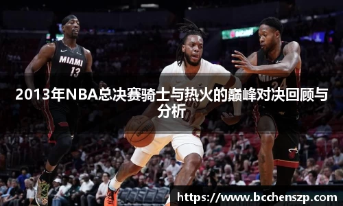 2013年NBA总决赛骑士与热火的巅峰对决回顾与分析